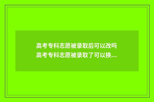 高考专科志愿被录取后可以改吗 高考专科志愿被录取了可以换学校吗