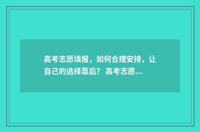 高考志愿填报,如何合理安排,让自己的选择靠后? 高考志愿填报能填几个