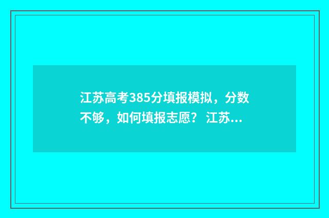 江苏高考385分填报模拟，分数不够，如何填报志愿？ 江苏高考385分填什么专业