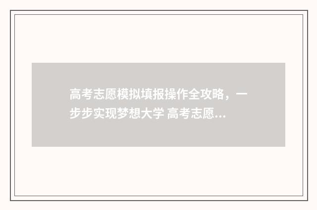 高考志愿模拟填报操作全攻略,一步步实现梦想大学 高考志愿模拟填报怎么填报的
