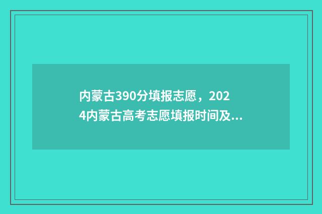 内蒙古390分填报志愿,2024内蒙古高考志愿填报时间及入口 内蒙古考390分能上哪些大学