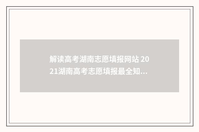 解读高考湖南志愿填报网站 2021湖南高考志愿填报最全知识点