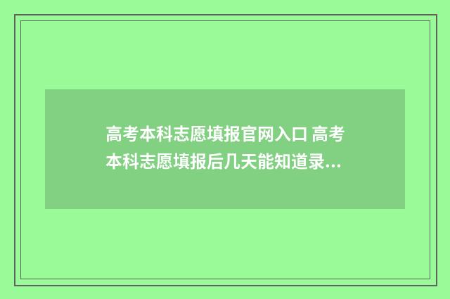 高考本科志愿填报官网入口 高考本科志愿填报后几天能知道录取结果