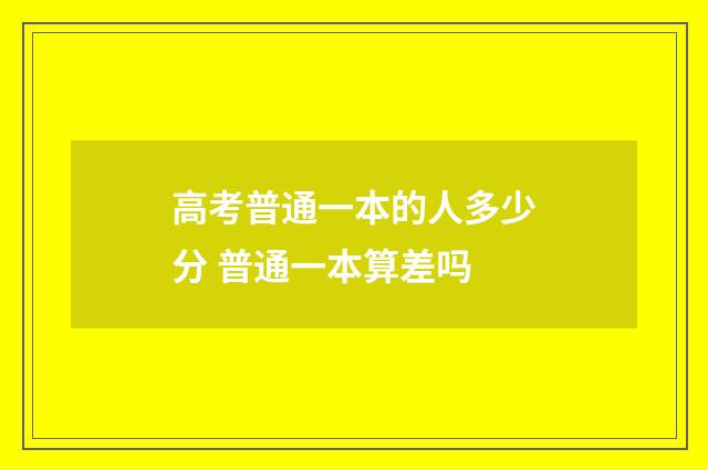 高考普通一本的人多少分 普通一本算差吗