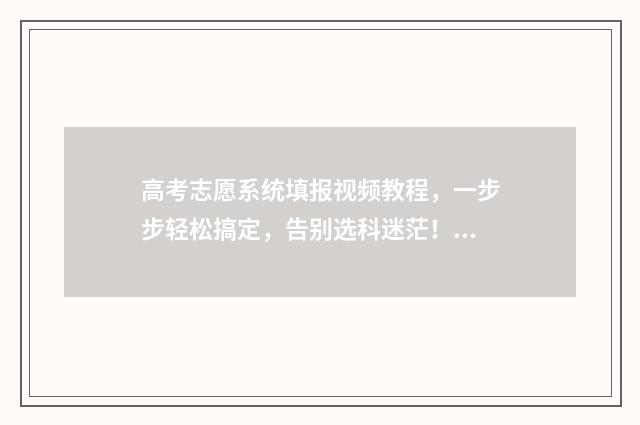 高考志愿系统填报视频教程，一步步轻松搞定，告别选科迷茫！ 高考志愿系统填好后怎么查看录取结果