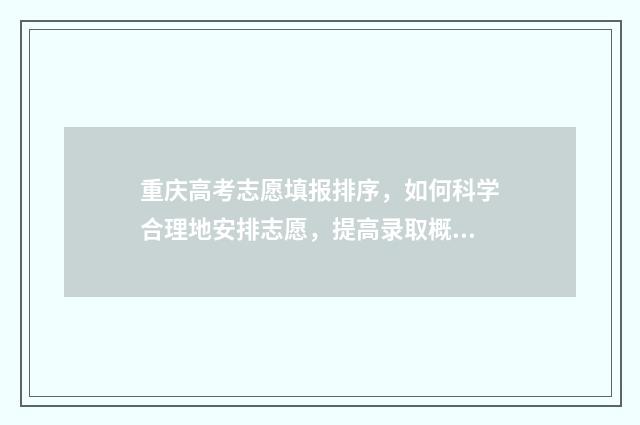 重庆高考志愿填报排序,如何科学合理地安排志愿,提高录取概率? 重庆高考志愿填报录取时间