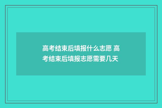 高考结束后填报什么志愿 高考结束后填报志愿需要几天