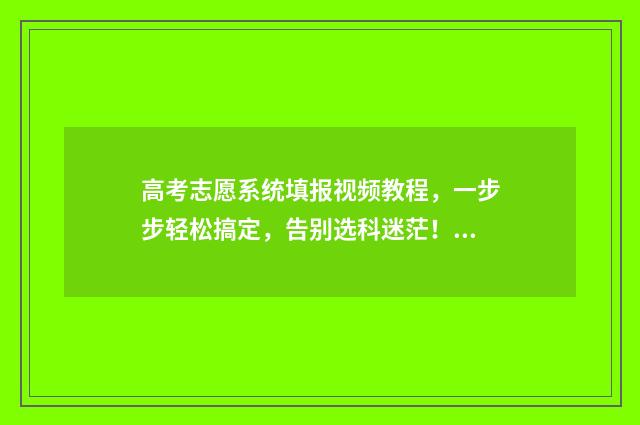 高考志愿系统填报视频教程，一步步轻松搞定，告别选科迷茫！ 高考志愿系统填好后怎么查看录取结果