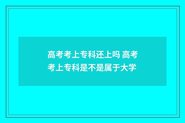高考考上专科还上吗 高考考上专科是不是属于大学
