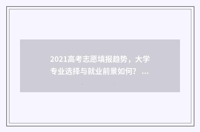 2021高考志愿填报趋势，大学专业选择与就业前景如何？ 2021高考志愿填报操作流程