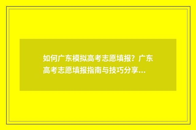 如何广东模拟高考志愿填报？广东高考志愿填报指南与技巧分享 广东高考模拟志愿填报系统入口