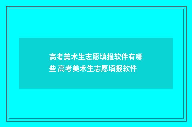 高考美术生志愿填报软件有哪些 高考美术生志愿填报软件