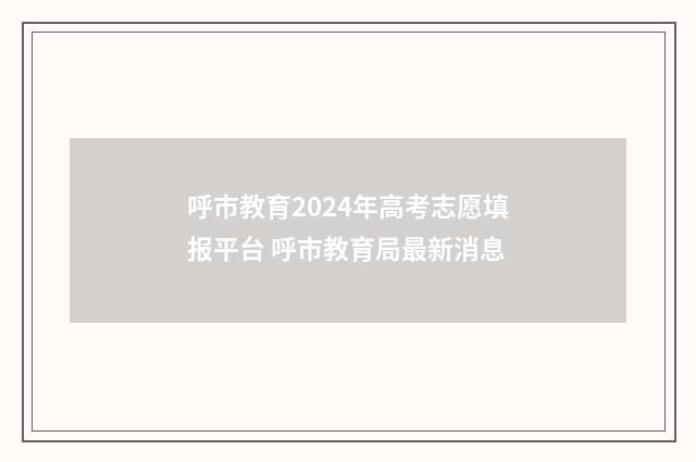 呼市教育2024年高考志愿填报平台 呼市教育局最新消息