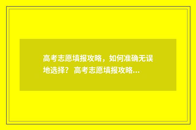 高考志愿填报攻略,如何准确无误地选择? 高考志愿填报攻略湖南