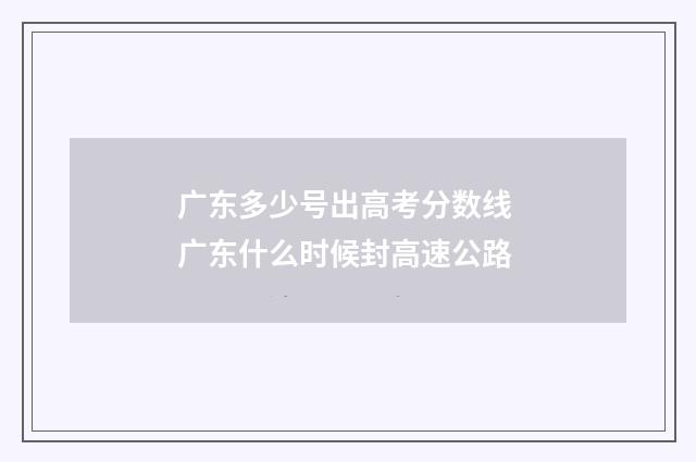 广东多少号出高考分数线 广东什么时候封高速公路