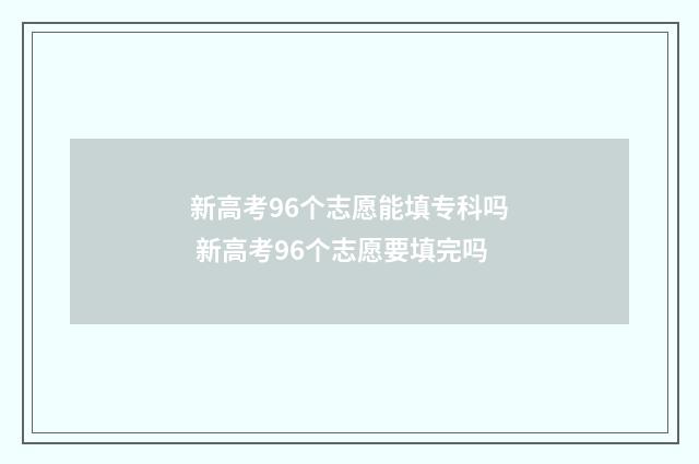 新高考96个志愿能填专科吗 新高考96个志愿要填完吗