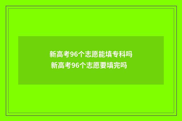 新高考96个志愿能填专科吗 新高考96个志愿要填完吗