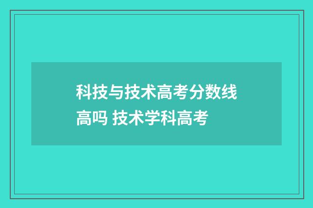 科技与技术高考分数线高吗 技术学科高考