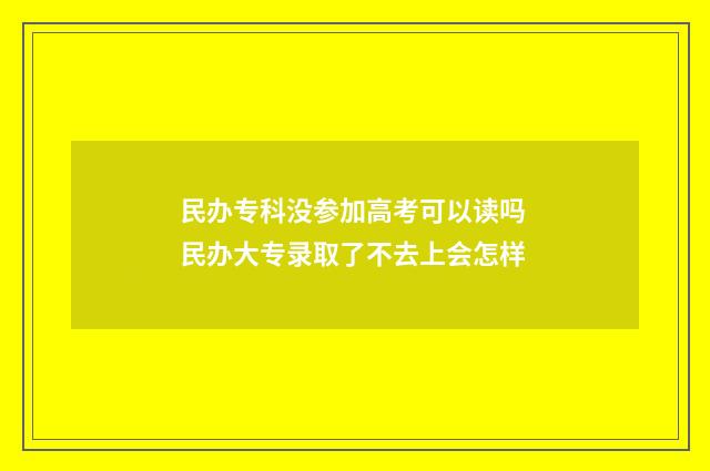 民办专科没参加高考可以读吗 民办大专录取了不去上会怎样