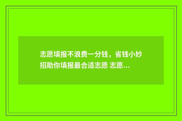 志愿填报不浪费一分钱,省钱小妙招助你填报最合适志愿 志愿填报不浪费的原因
