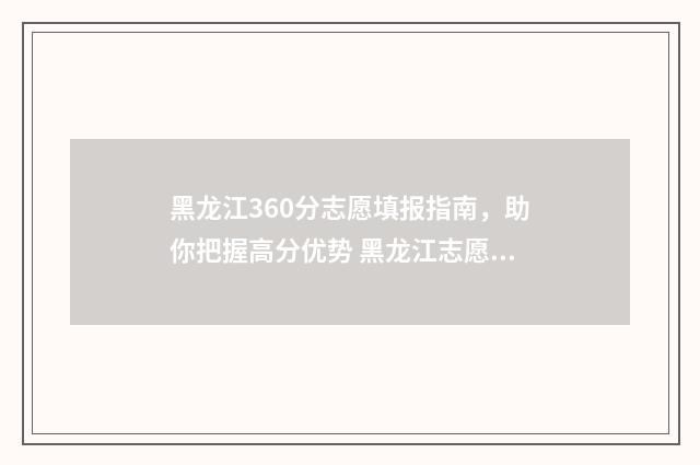 黑龙江360分志愿填报指南,助你把握高分优势 黑龙江志愿录取