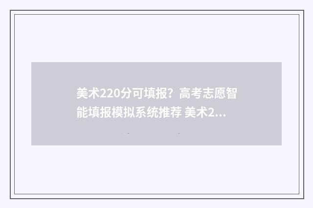 美术220分可填报?高考志愿智能填报模拟系统推荐 美术220分能上本科吗