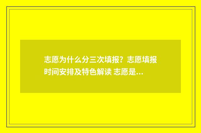 志愿为什么分三次填报？志愿填报时间安排及特色解读 志愿是不是只看前三个