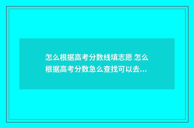怎么根据高考分数线填志愿 怎么根据高考分数急么查找可以去的学校