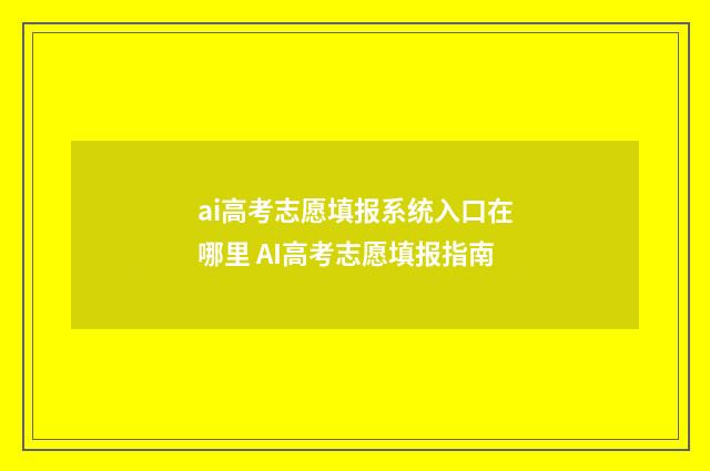 ai高考志愿填报系统入口在哪里 AI高考志愿填报指南