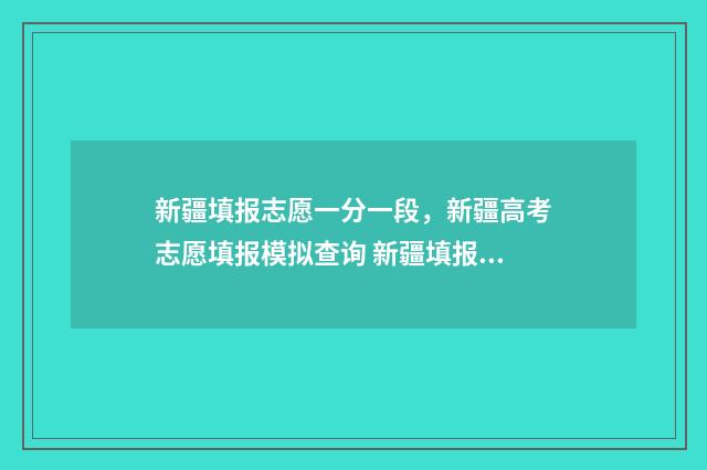 新疆填报志愿一分一段，新疆高考志愿填报模拟查询 新疆填报志愿一年几次