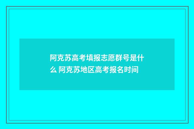 阿克苏高考填报志愿群号是什么 阿克苏地区高考报名时间