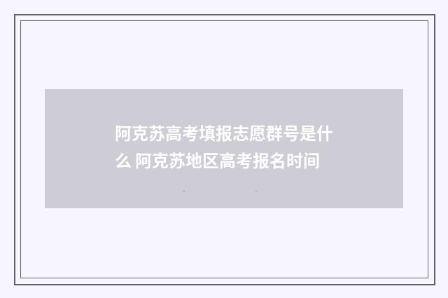 阿克苏高考填报志愿群号是什么 阿克苏地区高考报名时间
