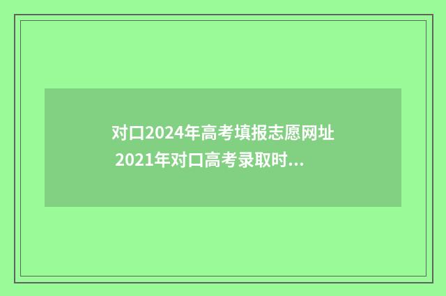 对口2024年高考填报志愿网址 2021年对口高考录取时间