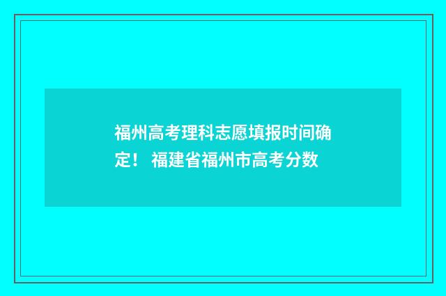 福州高考理科志愿填报时间确定! 福建省福州市高考分数