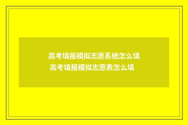 高考填报模拟志愿系统怎么填 高考填报模拟志愿表怎么填