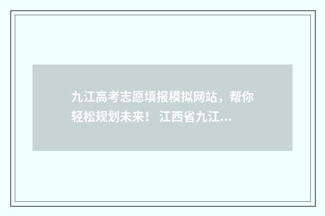 九江高考志愿填报模拟网站,帮你轻松规划未来! 江西省九江市高考报考