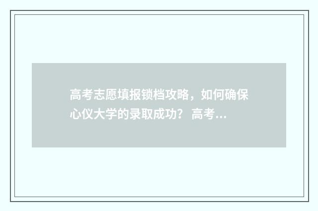 高考志愿填报锁档攻略，如何确保心仪大学的录取成功？ 高考志愿填报锁定与不锁定有什么区别