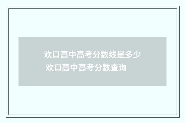 欢口高中高考分数线是多少 欢口高中高考分数查询