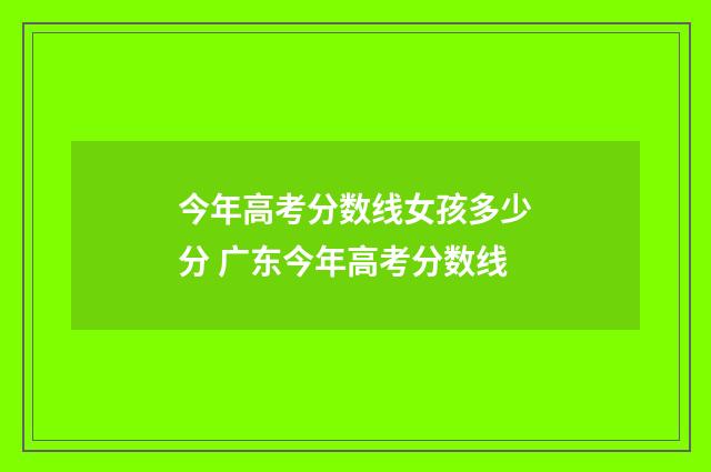 今年高考分数线女孩多少分 广东今年高考分数线