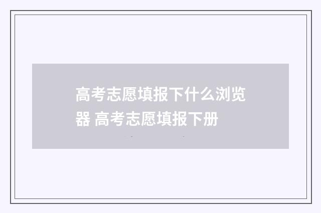 高考志愿填报下什么浏览器 高考志愿填报下册
