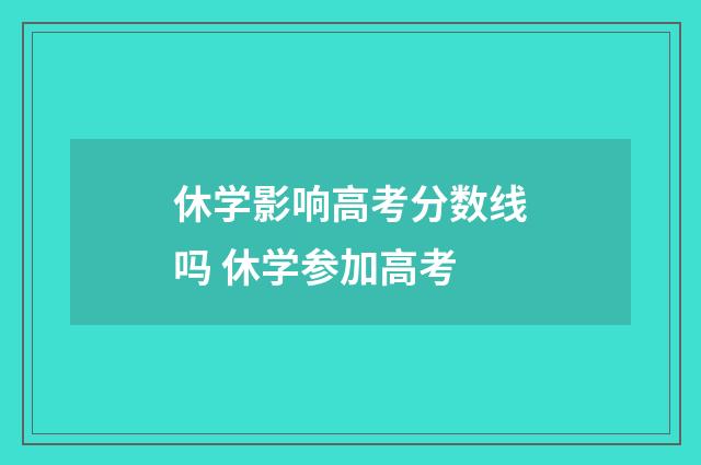 休学影响高考分数线吗 休学参加高考