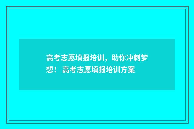 高考志愿填报培训,助你冲刺梦想! 高考志愿填报培训方案