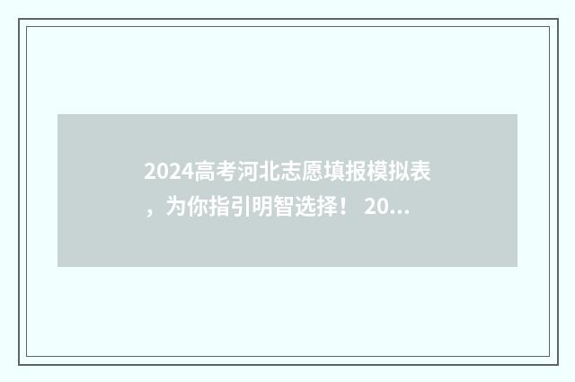 2024高考河北志愿填报模拟表，为你指引明智选择！ 2024高考河北志愿填报时间表