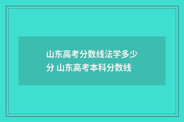 山东高考分数线法学多少分 山东高考本科分数线