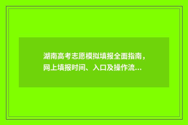 湖南高考志愿模拟填报全面指南，网上填报时间、入口及操作流程 湖南高考志愿模拟填报