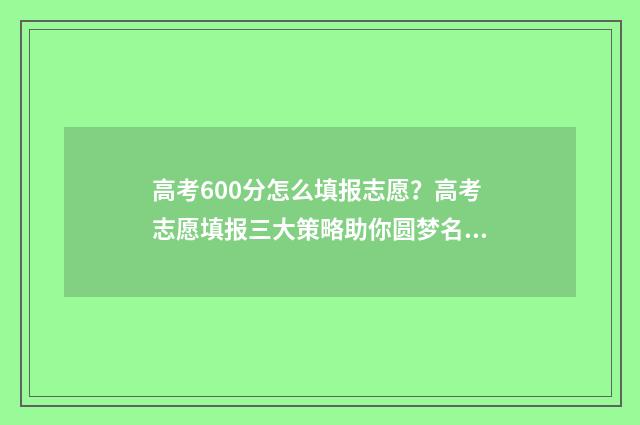 高考600分怎么填报志愿？高考志愿填报三大策略助你圆梦名校 高考600分要怎么达到