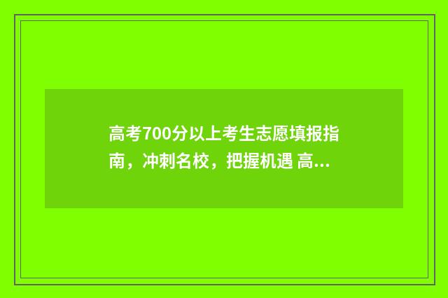 高考700分以上考生志愿填报指南，冲刺名校，把握机遇 高考700分以上考行测能多少分
