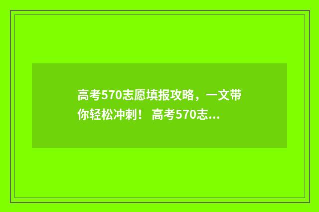 高考570志愿填报攻略,一文带你轻松冲刺! 高考570志愿填报什么专业
