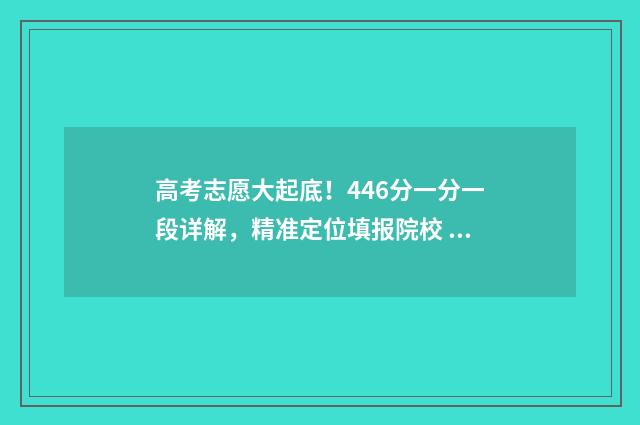 高考志愿大起底！446分一分一段详解，精准定位填报院校 高考志愿大全