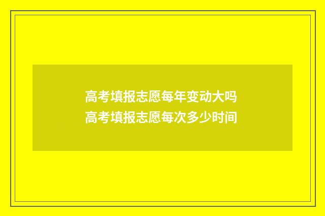 高考填报志愿每年变动大吗 高考填报志愿每次多少时间